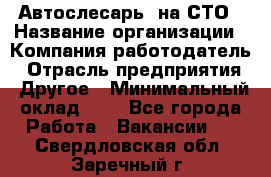 Автослесарь. на СТО › Название организации ­ Компания-работодатель › Отрасль предприятия ­ Другое › Минимальный оклад ­ 1 - Все города Работа » Вакансии   . Свердловская обл.,Заречный г.